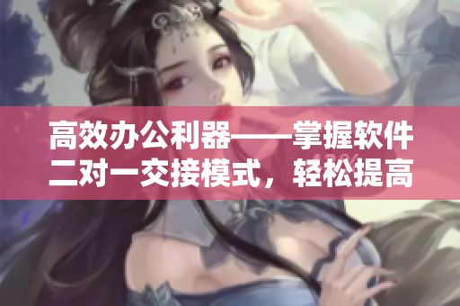 高效办公利器——掌握软件二对一交接模式，轻松提高生产力