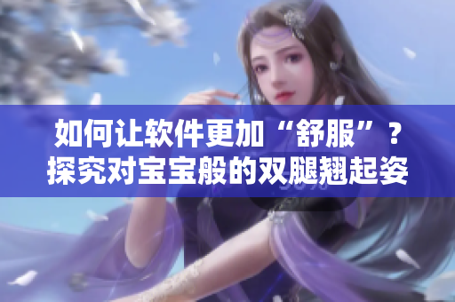 如何让软件更加“舒服”？探究对宝宝般的双腿翘起姿势的启示！