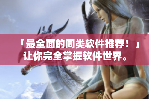 「最全面的同类软件推荐！」让你完全掌握软件世界。