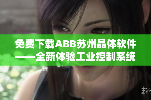 免费下载ABB苏州晶体软件——全新体验工业控制系统