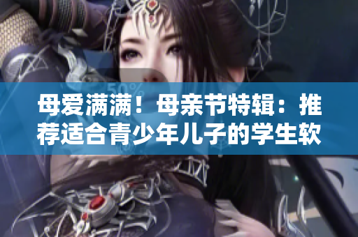 母爱满满！母亲节特辑：推荐适合青少年儿子的学生软件