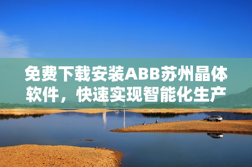 免费下载安装ABB苏州晶体软件，快速实现智能化生产！