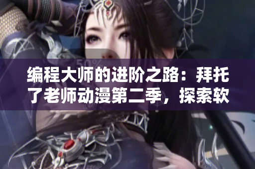 编程大师的进阶之路：拜托了老师动漫第二季，探索软件奇妙世界！