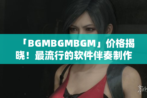 「BGMBGMBGM」价格揭晓！最流行的软件伴奏制作平台新动态