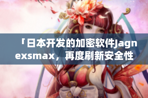 「日本开发的加密软件Jagnexsmax，再度刷新安全性能」