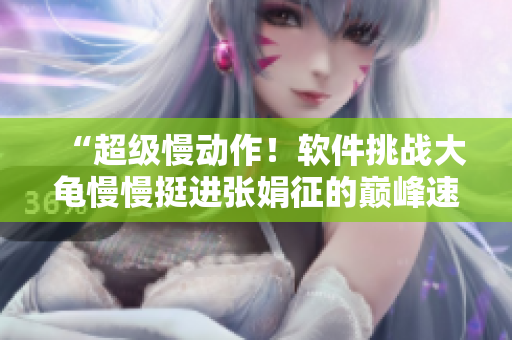 “超级慢动作！软件挑战大龟慢慢挺进张娟征的巅峰速度”