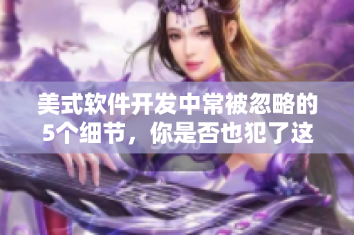 美式软件开发中常被忽略的5个细节，你是否也犯了这些保罗式的隐患？