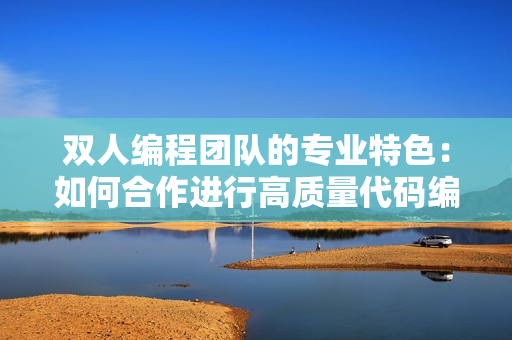 双人编程团队的专业特色：如何合作进行高质量代码编写
