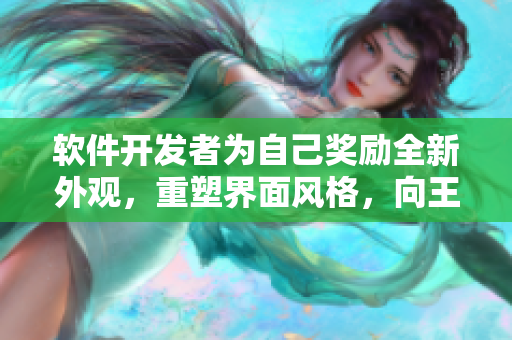 软件开发者为自己奖励全新外观，重塑界面风格，向王者荣耀姬小满致敬