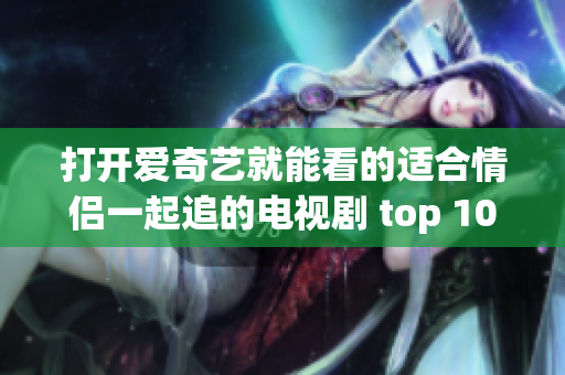 打开爱奇艺就能看的适合情侣一起追的电视剧 top 10