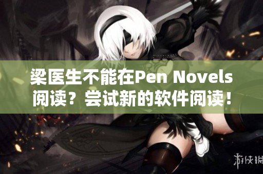 梁医生不能在Pen Novels阅读？尝试新的软件阅读！