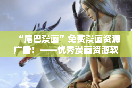 “尾巴漫画”免费漫画资源广告！——优秀漫画资源软件免费使用