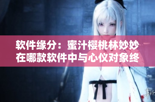 软件缘分：蜜汁樱桃林妙妙在哪款软件中与心仪对象终成眷属？