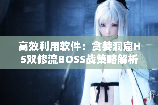 高效利用软件：贪婪洞窟H5双修流BOSS战策略解析