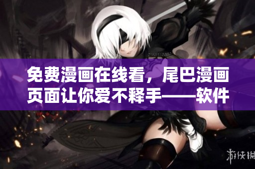 免费漫画在线看，尾巴漫画页面让你爱不释手——软件推荐