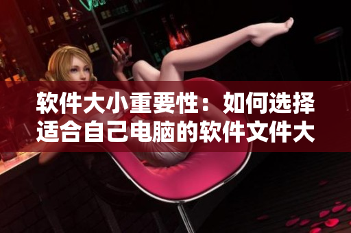软件大小重要性：如何选择适合自己电脑的软件文件大小？