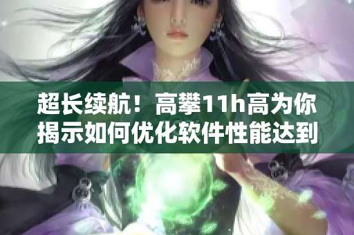 超长续航！高攀11h高为你揭示如何优化软件性能达到更长时间使用！