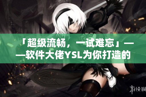 「超级流畅，一试难忘」——软件大佬YSL为你打造的8652。