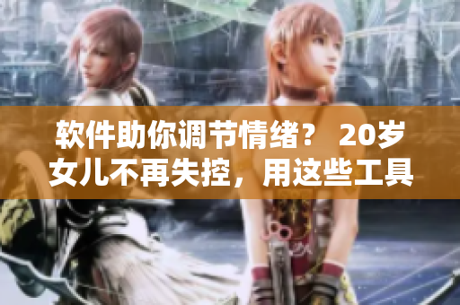 软件助你调节情绪？ 20岁女儿不再失控，用这些工具恢复生机！