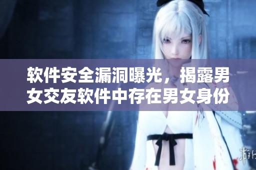 软件安全漏洞曝光，揭露男女交友软件中存在男女身份模拟功能