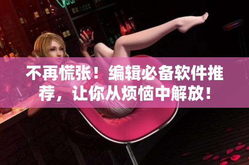 不再慌张！编辑必备软件推荐，让你从烦恼中解放！