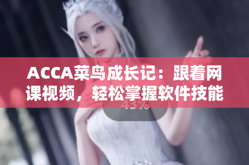 ACCA菜鸟成长记：跟着网课视频，轻松掌握软件技能