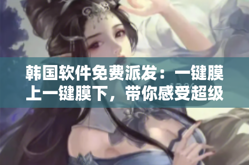 韩国软件免费派发：一键膜上一键膜下，带你感受超级顺滑体验
