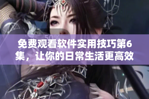 免费观看软件实用技巧第6集，让你的日常生活更高效！
