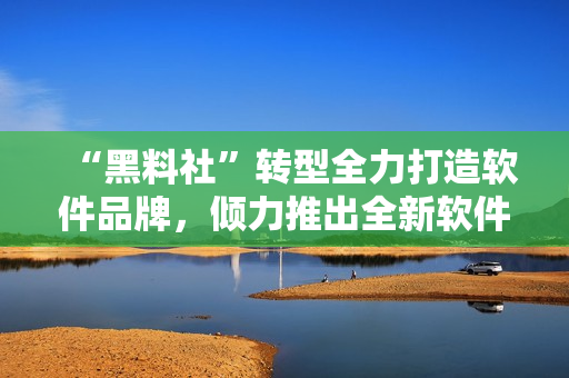 “黑料社”转型全力打造软件品牌，倾力推出全新软件解决方案