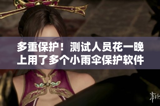 多重保护！测试人员花一晚上用了多个小雨伞保护软件