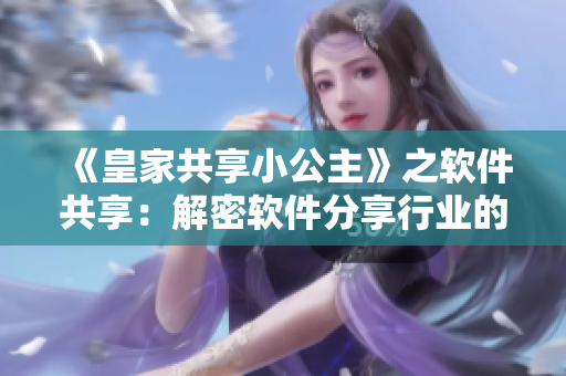 《皇家共享小公主》之软件共享：解密软件分享行业的现状和未来趋势