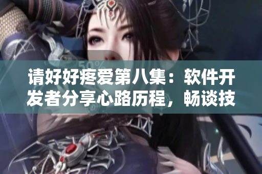 请好好疼爱第八集：软件开发者分享心路历程，畅谈技术难点与突破！