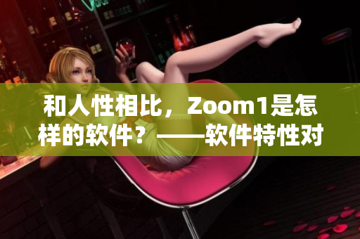 和人性相比，Zoom1是怎样的软件？——软件特性对比及用户体验