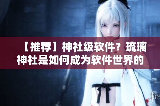【推荐】神社级软件？琉璃神社是如何成为软件世界的新宠儿的