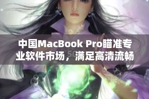 中国MacBook Pro瞄准专业软件市场，满足高清流畅需求