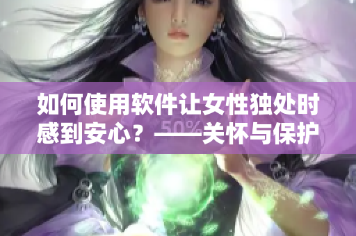如何使用软件让女性独处时感到安心？——关怀与保护从轻松入手