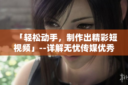 「轻松动手，制作出精彩短视频」--详解无忧传媒优秀的软件技巧