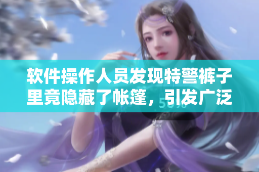 软件操作人员发现特警裤子里竟隐藏了帐篷，引发广泛关注