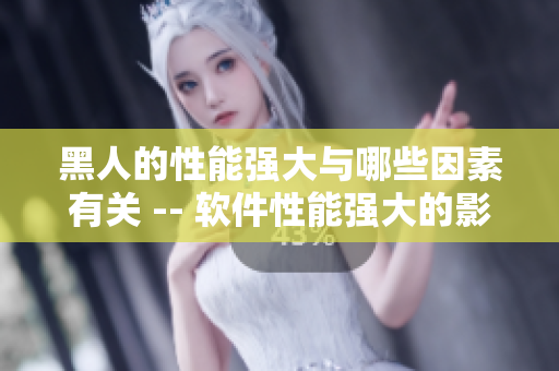黑人的性能强大与哪些因素有关 -- 软件性能强大的影响因素