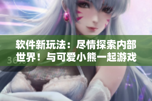 软件新玩法：尽情探索内部世界！与可爱小熊一起游戏