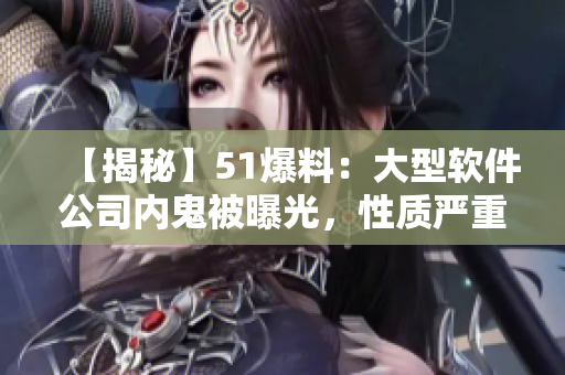 【揭秘】51爆料：大型软件公司内鬼被曝光，性质严重！