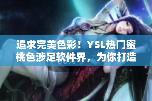 追求完美色彩！YSL热门蜜桃色涉足软件界，为你打造绝美视觉体验