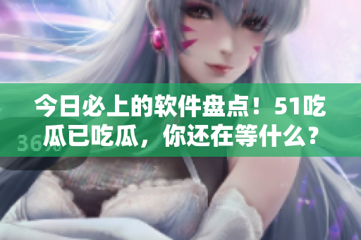 今日必上的软件盘点！51吃瓜已吃瓜，你还在等什么？