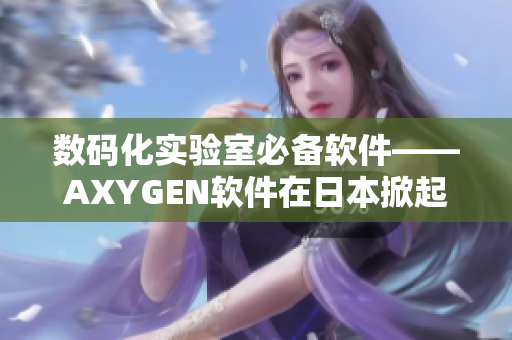 数码化实验室必备软件——AXYGEN软件在日本掀起热潮