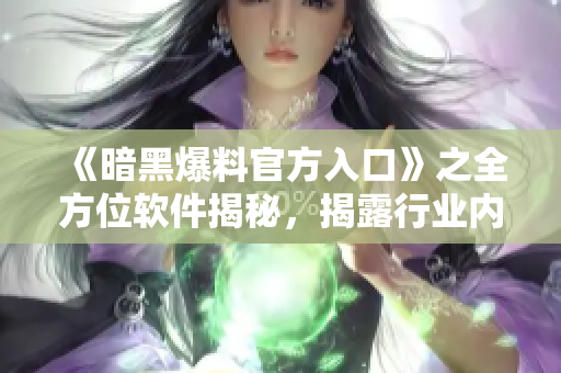 《暗黑爆料官方入口》之全方位软件揭秘，揭露行业内幕！