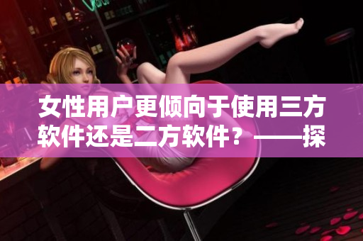 女性用户更倾向于使用三方软件还是二方软件？——探究使用偏好