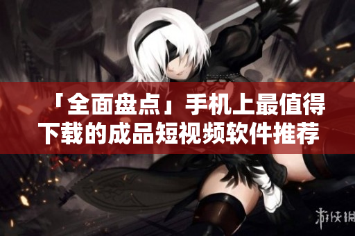 「全面盘点」手机上最值得下载的成品短视频软件推荐，满足你创意需求！