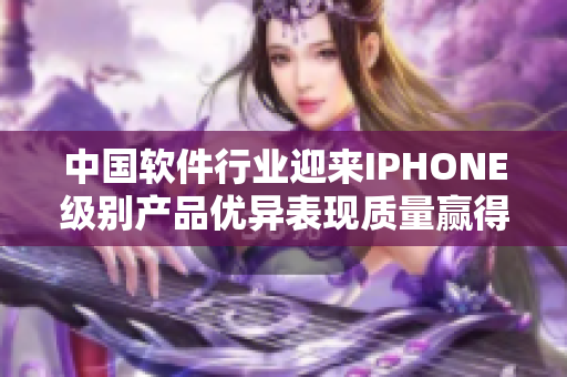 中国软件行业迎来IPHONE级别产品优异表现质量赢得用户喜爱