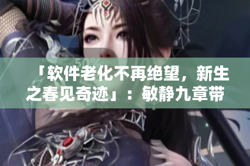 「软件老化不再绝望，新生之春见奇迹」：敏静九章带来海量软件重生方案