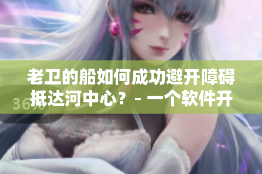 老卫的船如何成功避开障碍抵达河中心？- 一个软件开发者的思考与实践